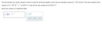 The rate constant of a certain reaction is known to obey the Arrhenius equation, and to have an activation energy E,= 19.0 kJ/mol. If the rate constant of this
a
8.
- 1
-1
reaction is 2.5 × 10° M
at 343.0 °C, what will the rate constant be at 310.0 °C?
'S
Round your answer to 2 significant digits.
- 1
- 1
k
I| M
•S
x10
