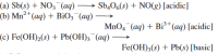 (a) Sb(s) + NO3 (aq) –
(b) Mn²*(aq) + BiO3¯(aq)
→ Sb,06(s) + NO(g) [acidic]
|
MnO4 (aq) + Bi³*(aq) [acidic]
(c) Fe(OH)2(s) + Pb(OH);¯(aq) –
Fe(OH)3(s) + Pb(s) [basic]
