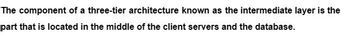 The component of a three-tier architecture known as the intermediate layer is the
part that is located in the middle of the client servers and the database.