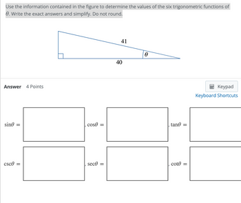 Use the information contained in the figure to determine the values of the six trigonometric functions of
0. Write the exact answers and simplify. Do not round.
Answer 4 Points
sine =
csc =
cose
sece
=
41
40
0
tane =
cote
Keypad
Keyboard Shortcuts