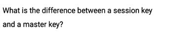 What is the difference between a session key
and a master key?