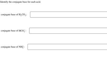 Identify the conjugate base for each acid.
conjugate base of H₂CO3:
conjugate base of HCO3:
conjugate base of NH+ :