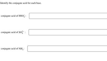 Identify the conjugate acid for each base.
conjugate acid of HSO:
conjugate acid of SO²- :
conjugate acid of NH3: