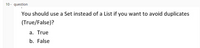 10 - question
You should use a Set instead of a List if you want to avoid duplicates
(True/False)?
a. True
b. False
