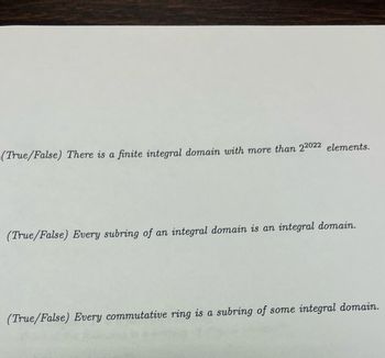 (True/False) There is a finite integral domain with more than 22022 elements.
(True/False) Every subring of an integral domain is an integral domain.
(True/False) Every commutative ring is a subring of some integral domain.