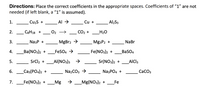 Directions: Place the correct coefficients in the appropriate spaces. Coefficients of "1" are not
needed (if left blank, a "1" is assumed).
1.
Cu2s +
Al >
Cu +
Al2S3
2.
C3H18 +
O2
CO2 +
H20
--->
-
3.
NaзP +
MgBr2 >
Mg3P2 +
NaBr
4.
Ba(NO3)2 +
FeSO4 >
Fe(NO3)2 +
BaSO4
5.
SrCl2 +
_Al(NO3)3 >
Sr(NO3)2 +
AICI3
6.
_Саз(РО4)2 +
Na2CO3 >
NazPO4 +
СаСОз
7.
Fe(NO3)2 +
_Mg(NO3)2 +
Fe
Mg
