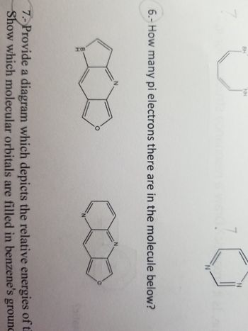 BH
V
NH
6.- How many pi electrons there are in the molecule below?
7.- Provide a diagram which depicts the relative energies of th
Show which molecular orbitals are filled in benzene's ground