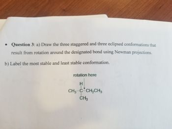 • Question 3: a) Draw the three staggered and three eclipsed conformations that
result from rotation around the designated bond using Newman projections.
b) Label the most stable and least stable conformation.
rotation here
H
CH3 C CH₂CH3
CH3