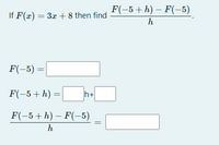 F(-5+h) – F(-5)
If F(x) = 3x + 8 then find
h
F(-5) =
F(-5+h) =|
h+
F(-5+h) – F(-–5)
h
