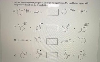 1) Indicate if the left of the right species are favored at equilibrium. Use equilibrium arrows with
a larger arrow to indicate the favored side.
a)
b)
c) =H
d)
SH
N
+ NaO
+
: OH
NH
F
ÖH
NH
SNa+
+
НО
00
Eye
N: