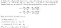 A thick-walled cylinder with closed ends is subjected to internal pressure pi and external
pressure po. If a = 0.6m, b =
allowable value of p; in terms of o. You can start from cquation (8.8) from the textbook.
Im, oall
1000, and Tall = 500 and Po =
300, determine the
a²p; – b*po
62
a2
(Pi – Po)a²b?
(b² – a²)r²
(Pi – Po)a?b?
(6? – a²)r2
Or =
a?pi – b*po
62 – a?
Show the maximum allowable pi due to
(a) hoop stress og = 0al;
(b) longitudinal stress oz = o all, and
(c) maximum shear stresS Tmax = Tall -
What is the overall maximum allowable p;?
