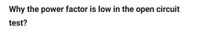 Why the power factor is low in the open circuit
test?
