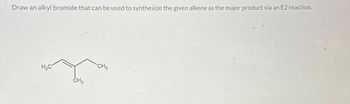 Draw an alkyl bromide that can be used to synthesize the given alkene as the major product via an E2 reaction.
y
CH3
H₂C
CH3