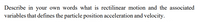 Describe in your own words what is rectilinear motion and the associated
variables that defines the particle position acceleration and velocity.
