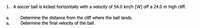 1. A soccer ball is kicked horizontally with a velocity of 54.0 km/h [W] off a 24.0 m high cliff.
a.
Determine the distance from the cliff where the ball lands.
а.
Determine the final velocity of the ball.
