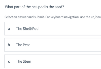 **Question:** What part of the pea pod is the seed?

**Instructions:** Select an answer and submit. For keyboard navigation, use the up/down arrow keys.

- **a. The Shell/Pod**
- **b. The Peas**
- **c. The Stem**