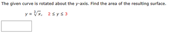 The given curve is rotated about the y-axis. Find the area of the resulting surface.
y= √√x, 2 ≤ y ≤ 3