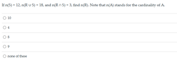 If n(S) = 12, n(RUS) = 18, and n(RS) = 3, find n(R). Note that n(A) stands for the cardinality of A.
○ 10
○ 4
none of these