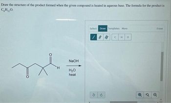 Draw the structure of the product formed when the given compound is heated in aqueous base. The formula for the product is
C₂H₁₂O.
H
NaOH
H₂O
heat
Select Draw Templates More
//////
e
C
H 0
Erase
Q2 Q