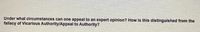 Under what circumstances can one appeal to an expert opinion? How is this distinguished from the
fallacy of Vicarious Authority/Appeal to Authority?
