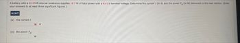 A battery with a 0.133 02 internal resistance supplies 16.7 W of total power with a 8.61 V terminal voltage. Determine the current I (in A) and the power PR (in W) delivered to the load resistor. (Enter
your answers to at least three significant figures.)
| HINT
(a) the current I
(b) the power PR
ХА
W