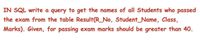 IN SQL write a query to get the names of all Students who passed
the exam from the table Result(R_No, Student_Name, Class,
Marks). Given, for passing exam marks should be greater than 40.
