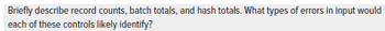 Briefly describe record counts, batch totals, and hash totals. What types of errors in input would
each of these controls likely identify?