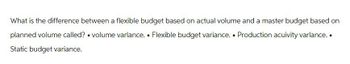 What is the difference between a flexible budget based on actual volume and a master budget based on
.
planned volume called? ⚫ volume varlance. Flexible budget variance. ⚫ Production acuivity varlance..
Static budget variance.