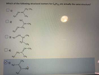 Which of the following structural isomers for C6H12 are actually the same structure?
1)
2)
4)
5)
Г
HC
3)
3) H2C
H2C
H3C
H3C-
CH-HỌ
H3C
CH-CH₂
H3C
H2C
CH2-C
CH CH3
CH
CH₂-CH3
CH-CH3
CH3
CH3
CH-CH3
CH3
CH3
CH