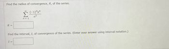 Find the radius of convergence, R, of the series.
R =
00
Σ
n = 1
I =
(-1)^x^
75
Find the interval, I, of convergence of the series. (Enter your answer using interval notation.)