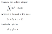 Evaluate the surface integral
(4x² + 3y)dS
where S is the part of the plane
2x + 5y + z = 48
inside the cylinder
a? + y? = 9
