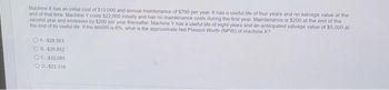 Machine X has an initial cost of $12,000 and annual maintenance of $700 per year. It has a useful life of four years and no salvage value at the
end of that time. Machine Y costs $22,000 initially and has no maintenance costs during the first year Maintenance is $200 at the end of the
second year and increases by $200 per year thereafter Machine Y has a useful life of eight years and an anticipated salvage value of $5,000 at
the end of its useful life If the MARR is 6%, what is the approximate Net Present Worth (NPW) of machine X?
OA-$28,563
OB. -$25,852
OC.-$32.085
O0,-$22.318