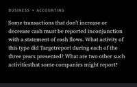 BUSINESS • ACCOUNTING
Some transactions that don't increase or
decrease cash must be reported inconjunction
with a statement of cash flows. What activity of
this type did Targetreport during each of the
three years presented? What are two other such
activitiesthat some companies might report?
