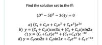 Find the solution set to the ff:
(D4 — 5D? — 36)у 3D 0
а) (С, + С2х + Сзx2 + С,x3)e2х
b) у%3D (С, + Cзх)cos3x + (C, + САх)sin2x
c) y = (C+C3x)e3* + (C2+C4x)e-3x
d) у %3D Gicos2x + Сzsin2x + Cе зх + Сде-3х
