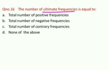 Qno.16 The number of ultimate frequencies is equal to:
a. Total number of positive frequencies
b. Total number of negative frequencies
c. Total number of contrary frequencies
d. None of the above