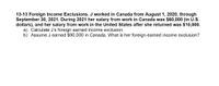 13-13 Foreign Income Exclusions. J worked in Canada from August 1, 2020, through
September 30, 2021. During 2021 her salary from work in Canada was $60,000 (in U.S.
dollars), and her salary from work in the United States after she returned was $10,000.
a) Calculate J's foreign earned income exclusion.
b) Assume J earned $90,000 in Canada. What is her foreign earned income exclusion?
