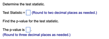 Determine the test statistic.
Test Statistic = (Round to two decimal places as needed.)
Find the p-value for the test statistic.
The p-value is.
(Round to three decimal places as needed.)