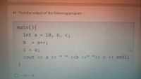 49- Find the output of the following program.
main(){
int a = 10, b, c;
= a++;
C = a;
cout << a << " " <<b <<" "<< c <« endl;
1011 10
