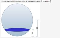 Find the volume of liquid needed to filla sphere of radius R to height 4.
R
