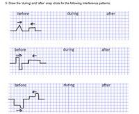 5. Draw the 'during' and 'after' snap shots for the following interference patterns.
before
during
after
before
during
|after
|before
during
after
