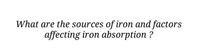 What are the sources of iron and factors
affecting iron absorption ?
