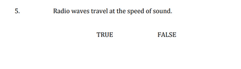 5.
Radio waves travel at the speed of sound.
TRUE
FALSE