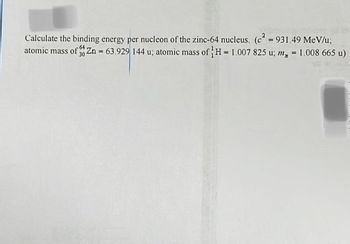 Calculate the binding energy per nucleon of the zinc-64 nucleus. (c²=931.49 MeV/u;
atomic mass of Zn = 63.929 144 u; atomic mass of H= 1.007 825 u; m, - 1.008 665 u)
64
=
30