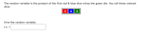 The random variable is the product of the first red & blue dice minus the green die. You roll three colored
dice:
2 6| 2
Give the random variable.
r.v. =
