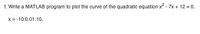 f. Write a MATLAB program to plot the curve of the quadratic equation \(x^2 - 7x + 12 = 0\).

\[ x = -10:0.01:10. \]