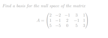 Find a basis for the null space of the matrix
2 -2 -1
1
-1 2
5 -5
0
A
-1 1
5
3