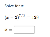 ### Solving Exponential Equations for Educational Purposes

#### Problem Statement:
Solve for \( x \):
\[ (x - 2)^{7/3} = 128 \]

\[ x = \]

#### Explanation:
To solve this equation, we need to isolate \( x \). Follow these steps:

1. **Identify the exponential part**: We see the term \((x - 2)^{7/3}\).
2. **Isolate the base term**: Remove the exponent by raising both sides of the equation to the reciprocal of \(\frac{7}{3}\).
3. **Calculate**: Proceed with finding the numerical value through algebraic manipulation.

This involves recognizing the relationship between exponents and roots, and using algebraic properties to isolate \( x \).

Solving such problems helps students understand the manipulation of exponents and roots, which are critical in algebra and higher-level mathematics. Complete the solution to find the value of \( x \).