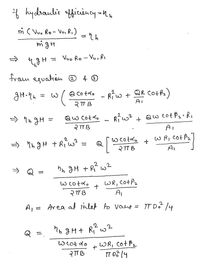 * hydraulie fficincy -Mn
m ( Vuo Ro- Vu, Ri)
migH
Vuo Ro - Vu, R,
= H
from eguation ® 4 O
a co tato - Riw + QR CotPs)
w+ QR Cotf2)
RCotdo
%3D
AI
२ 3
Qw Cotdo
२ B
Ri w? +
Qw cot P2•R,
> nn gH
%3D
Ai
W R, CotP
=> ?h gH +Riw² = Q
w cotro
2 TT B
%3D
Al
hn gH + Rí w?
WR, CotP2
Ai
w cotd.
RTTB
A,
Area at inlet to vane = IT D 14
2
2.
nn gHt Ri
%3D
WR, CO+P2
IT 03 14
wcot do
२ B
