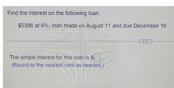 Find the interest on the following loan.
$5386 at 6%; loan made on August 11 and due December 16
The simple interest for this loan is $
(Round to the nearest cent as needed.)