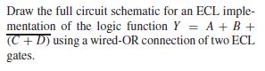 Draw the full circuit schematic for an ECL imple-
mentation of the logic function Y = A + B +
(C+ D) using a wired-OR connection of two ECL
gates.
